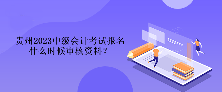貴州2023中級(jí)會(huì)計(jì)考試報(bào)名什么時(shí)候?qū)徍速Y料？