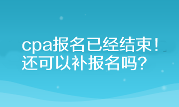 cpa報(bào)名已經(jīng)結(jié)束！還可以補(bǔ)報(bào)名嗎？