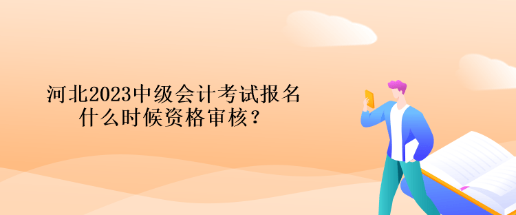 河北2023中級會計考試報名什么時候資格審核？
