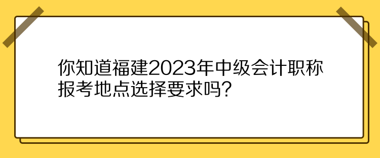 你知道福建2023年中級會計職稱報考地點選擇要求嗎？