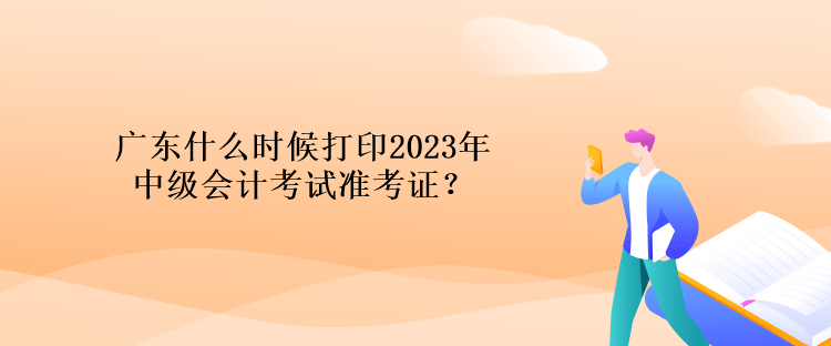 廣東什么時(shí)候打印2023年中級會計(jì)考試準(zhǔn)考證？