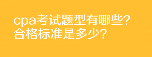 cpa考試題型有哪些？合格標(biāo)準(zhǔn)是多少？