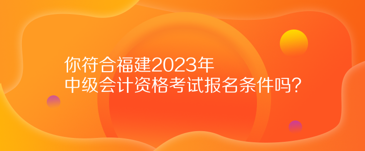 你符合福建2023年中級(jí)會(huì)計(jì)資格考試報(bào)名條件嗎？