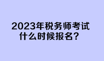 2023年稅務師考試什么時候報名？