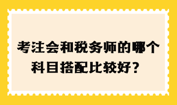 考注會和稅務(wù)師的哪個(gè)科目搭配比較好？