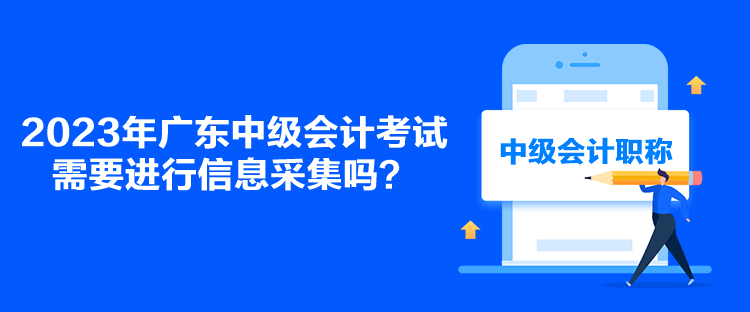 2023年廣東中級(jí)會(huì)計(jì)考試需要進(jìn)行信息采集嗎？