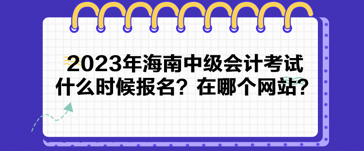 2023年海南中級(jí)會(huì)計(jì)考試什么時(shí)候報(bào)名？在哪個(gè)網(wǎng)站？