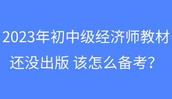 2023年初中級(jí)經(jīng)濟(jì)師教材還沒出版 該怎么備考？