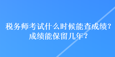 稅務(wù)師考試什么時(shí)候能查成績(jī)？成績(jī)能保留幾年？