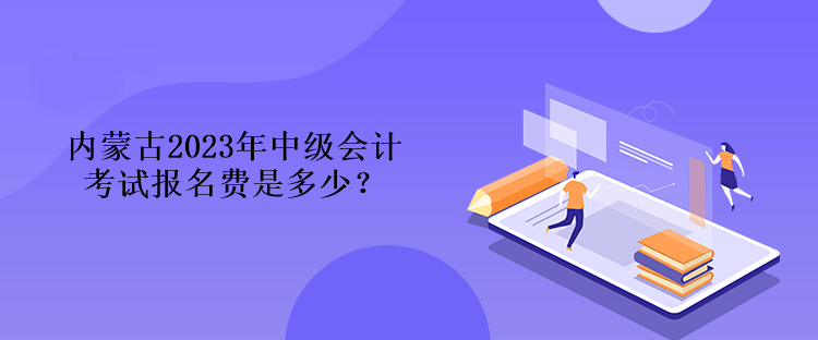 內(nèi)蒙古2023年中級會計考試報名費是多少？