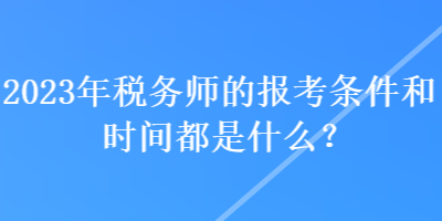 2023年稅務(wù)師的報(bào)考條件和時(shí)間都是什么？