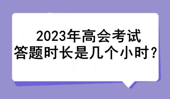 2023年高會(huì)考試答題時(shí)長(zhǎng)是幾個(gè)小時(shí)？