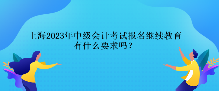 上海2023年中級(jí)會(huì)計(jì)考試報(bào)名繼續(xù)教育有什么要求嗎？