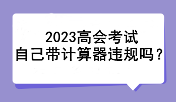 2023高會(huì)考試自己帶計(jì)算器違規(guī)嗎？