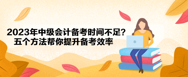 2023年中級會計備考時間不足？五個方法幫你提升備考效率