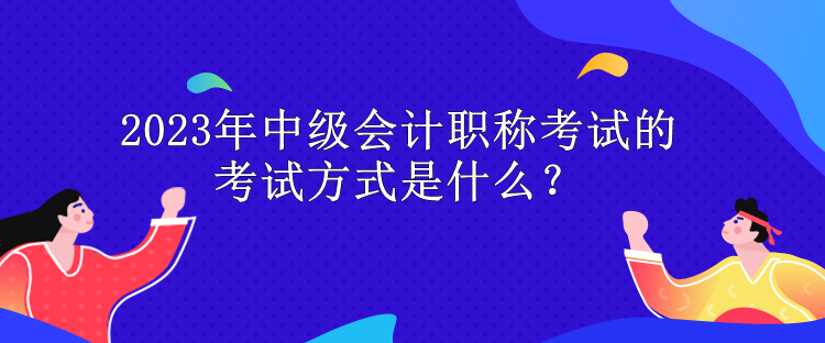 2023年中級(jí)會(huì)計(jì)職稱考試的考試方式是什么？