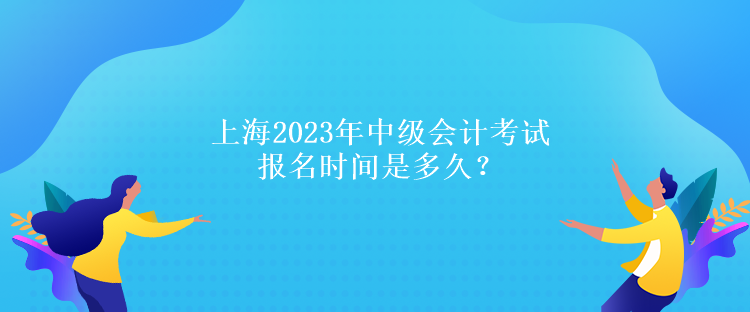 上海2023年中級(jí)會(huì)計(jì)考試報(bào)名時(shí)間是多久？