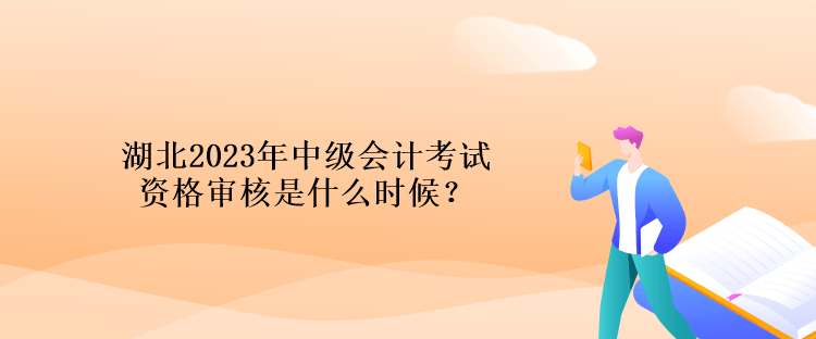 湖北2023年中級會計考試資格審核是什么時候？
