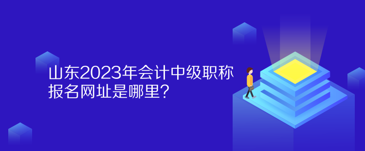 山東2023年會計中級職稱報名網(wǎng)址是哪里？