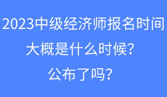 2023中級(jí)經(jīng)濟(jì)師報(bào)名時(shí)間大概是什么時(shí)候？公布了嗎？