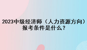 2023年中級經(jīng)濟(jì)師（人力資源方向）報(bào)考條件是什么？