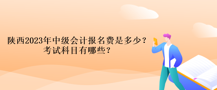 陜西2023年中級會計考試報名費是多少？考試科目有哪些？