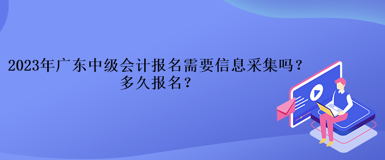 2023年廣東中級(jí)會(huì)計(jì)報(bào)名需要信息采集嗎？多久報(bào)名？