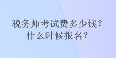 稅務(wù)師考試費(fèi)多少錢？什么時(shí)候報(bào)名？