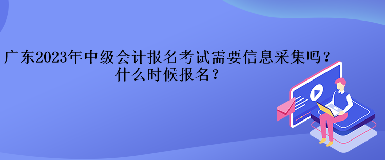 廣東2023年中級(jí)會(huì)計(jì)報(bào)名考試需要信息采集嗎？什么時(shí)候報(bào)名？