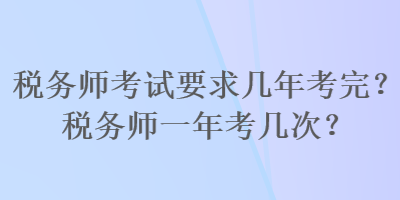稅務(wù)師考試要求幾年考完？稅務(wù)師一年考幾次？