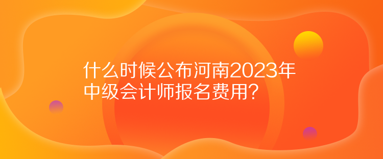 什么時候公布河南2023年中級會計師報名費用？