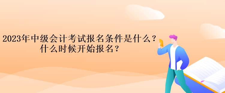 2023年中級會計(jì)考試報(bào)名條件是什么？什么時(shí)候開始報(bào)名？