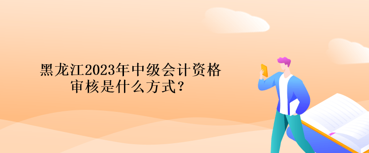 黑龍江2023年中級會計資格審核是什么方式？