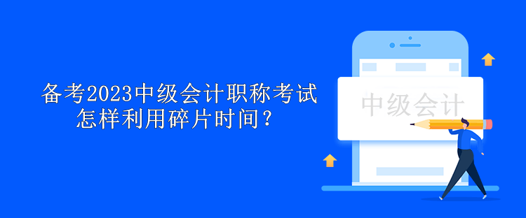 備考2023中級(jí)會(huì)計(jì)職稱考試怎樣利用碎片時(shí)間？