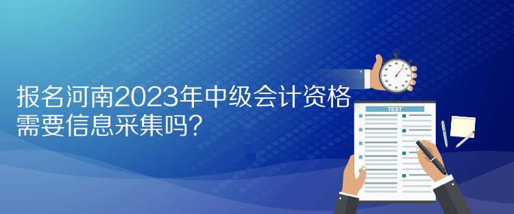 報名河南2023年中級會計資格需要信息采集嗎？