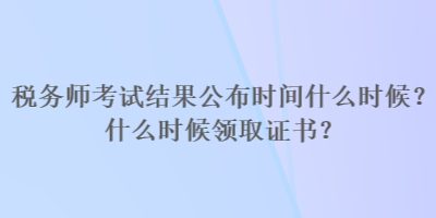 稅務(wù)師考試結(jié)果公布時(shí)間什么時(shí)候？什么時(shí)候領(lǐng)取證書(shū)？