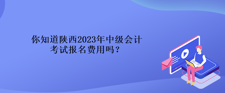 你知道陜西2023年中級會計(jì)考試報(bào)名費(fèi)用嗎？
