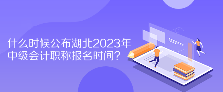 什么時(shí)候公布湖北2023年中級會計(jì)職稱報(bào)名時(shí)間？