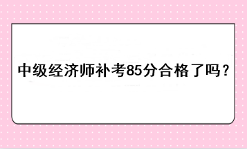 中級(jí)經(jīng)濟(jì)師補(bǔ)考85分合格了嗎？