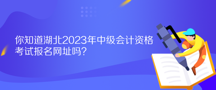你知道湖北2023年中級會計(jì)資格考試報(bào)名網(wǎng)址嗎？