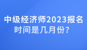 中級經(jīng)濟師2023報名時間是幾月份？