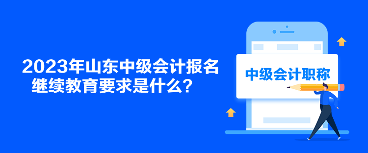 2023年山東中級(jí)會(huì)計(jì)報(bào)名繼續(xù)教育要求是什么？