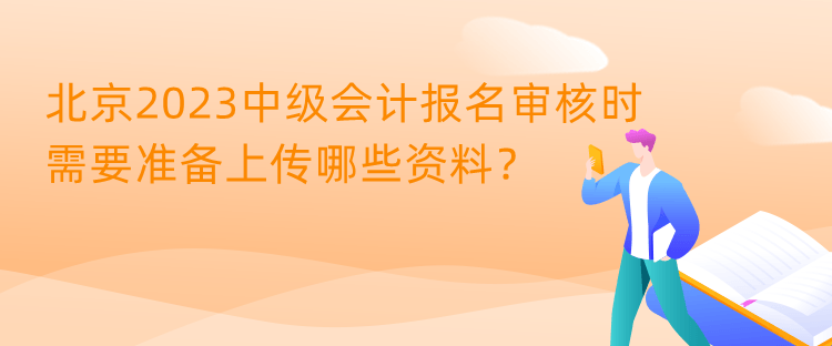 北京2023中級會計(jì)報(bào)名審核時需要準(zhǔn)備上傳哪些資料？