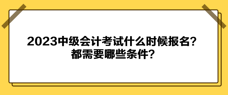 2023中級會計(jì)考試什么時候報名？都需要哪些條件？