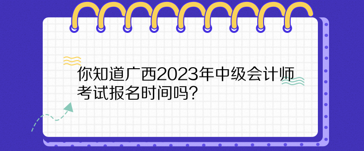 你知道廣西2023年中級會(huì)計(jì)師考試報(bào)名時(shí)間嗎？