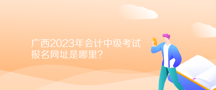 廣西2023年會計中級考試報名網址是哪里？