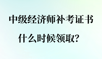 中級經(jīng)濟師補考證書什么時候領(lǐng)??？
