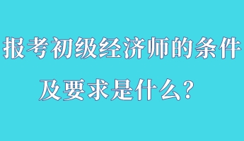 報(bào)考初級(jí)經(jīng)濟(jì)師的條件及要求是什么？