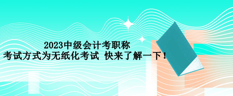 2023中級會計考職稱考試方式為無紙化考試 快來了解一下！