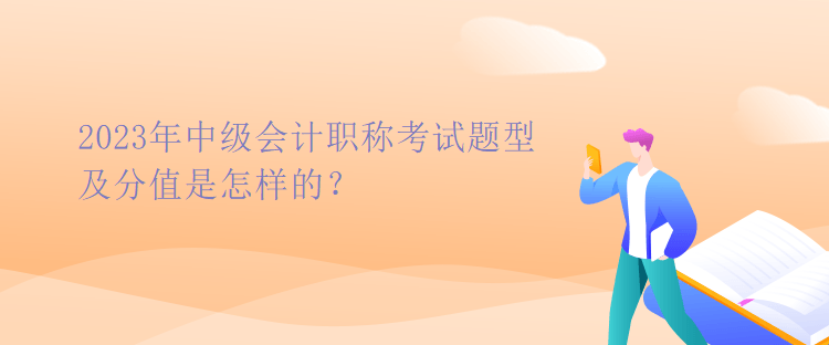 2023年中級會計(jì)職稱考試題型及分值是怎樣的？